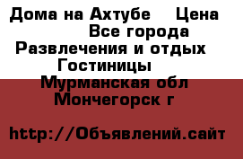 Дома на Ахтубе. › Цена ­ 500 - Все города Развлечения и отдых » Гостиницы   . Мурманская обл.,Мончегорск г.